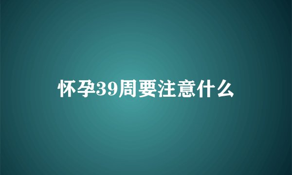 怀孕39周要注意什么