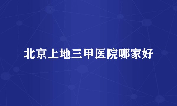 北京上地三甲医院哪家好