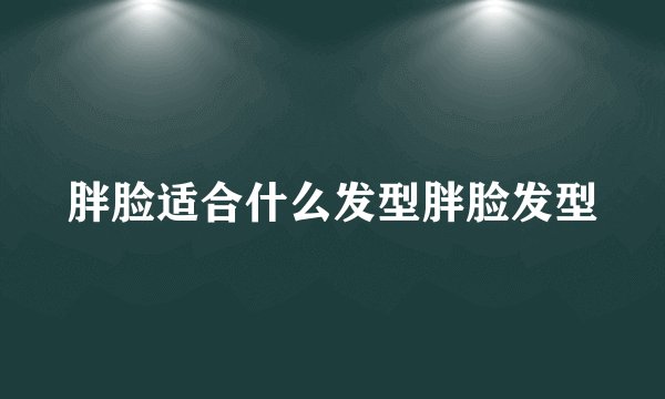 胖脸适合什么发型胖脸发型
