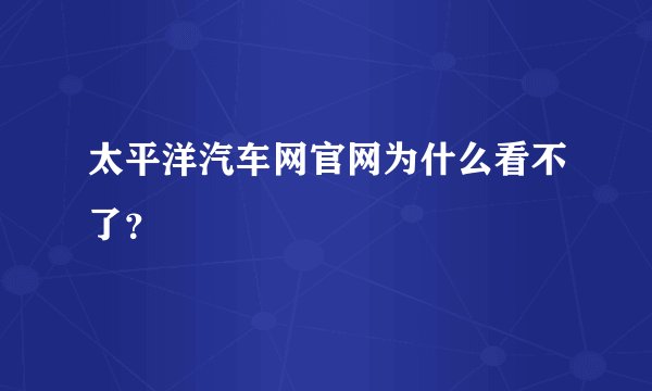 太平洋汽车网官网为什么看不了？