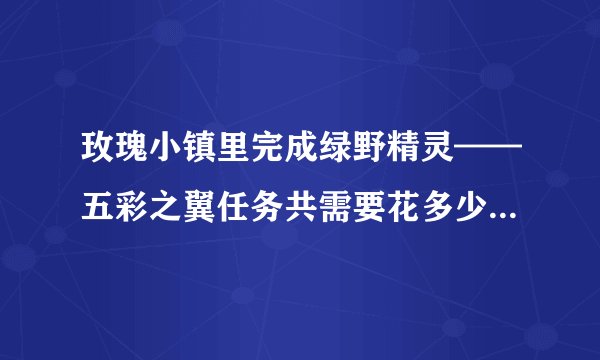 玫瑰小镇里完成绿野精灵——五彩之翼任务共需要花多少Q币（正常时间、产量......）？？求解答！！