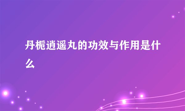 丹栀逍遥丸的功效与作用是什么