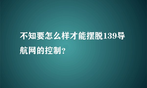 不知要怎么样才能摆脱139导航网的控制？