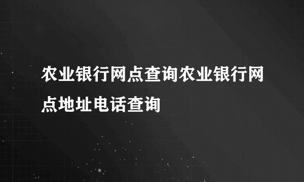 农业银行网点查询农业银行网点地址电话查询