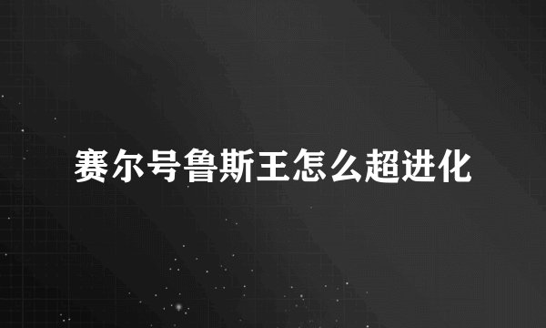 赛尔号鲁斯王怎么超进化