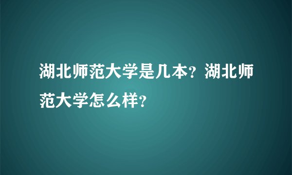 湖北师范大学是几本？湖北师范大学怎么样？