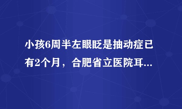 小孩6周半左眼眨是抽动症已有2个月，合肥省立医院耳喉...