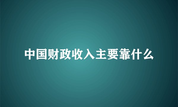 中国财政收入主要靠什么