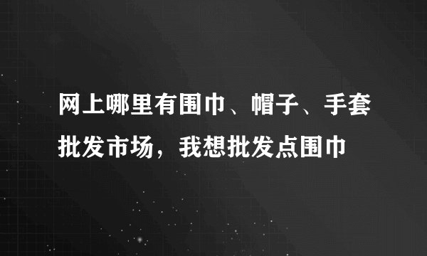 网上哪里有围巾、帽子、手套批发市场，我想批发点围巾