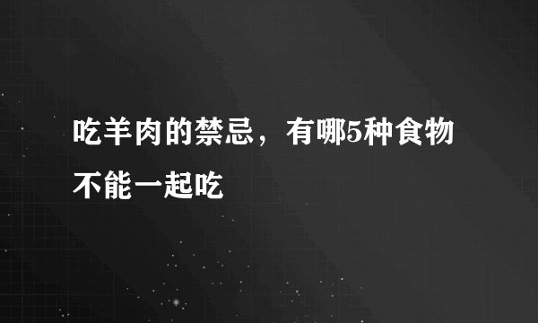 吃羊肉的禁忌，有哪5种食物不能一起吃