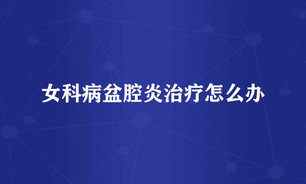 女科病盆腔炎治疗怎么办