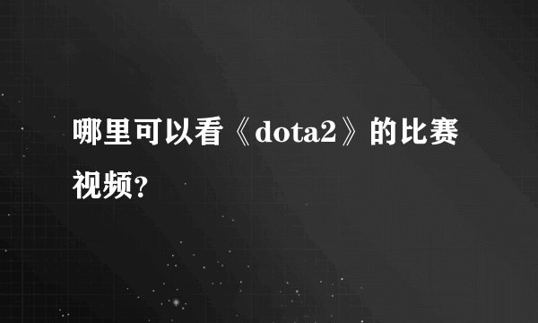 哪里可以看《dota2》的比赛视频？