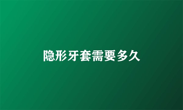 隐形牙套需要多久