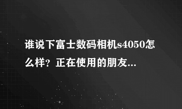 谁说下富士数码相机s4050怎么样？正在使用的朋友说说看？
