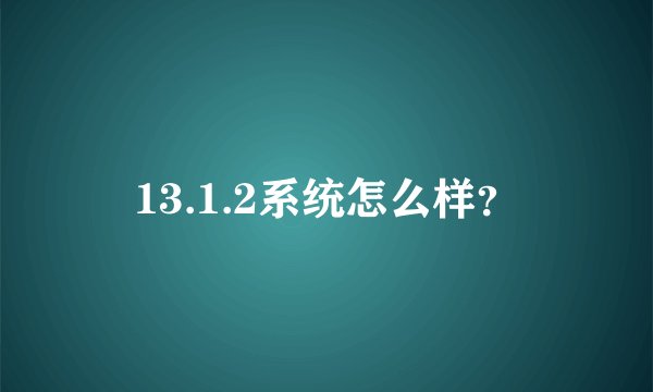 13.1.2系统怎么样？
