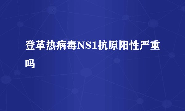 登革热病毒NS1抗原阳性严重吗