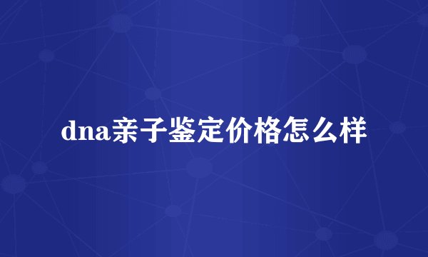 dna亲子鉴定价格怎么样