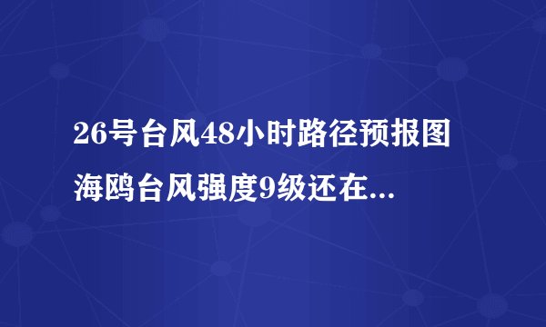 26号台风48小时路径预报图 海鸥台风强度9级还在增强即将登陆