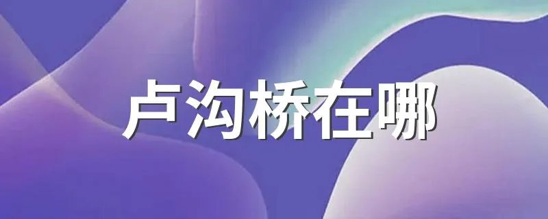 卢沟桥在哪 卢沟桥位置简述