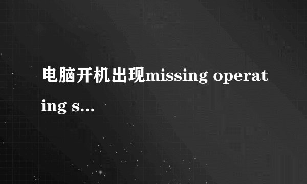 电脑开机出现missing operating system?为什么?