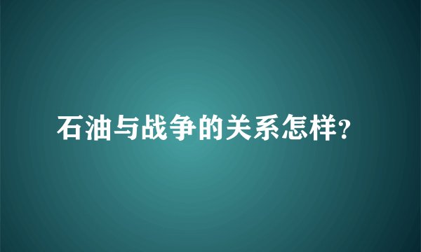 石油与战争的关系怎样？