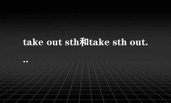 take out sth和take sth out的区别？