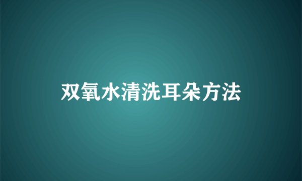 双氧水清洗耳朵方法