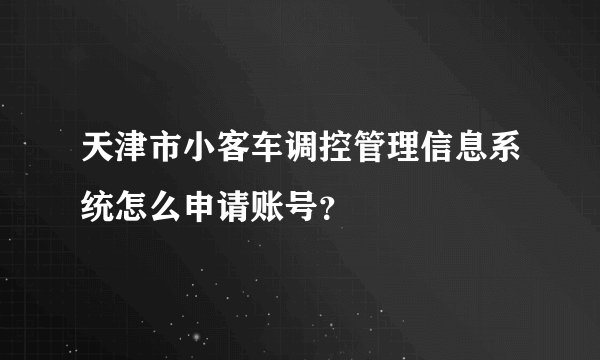 天津市小客车调控管理信息系统怎么申请账号？