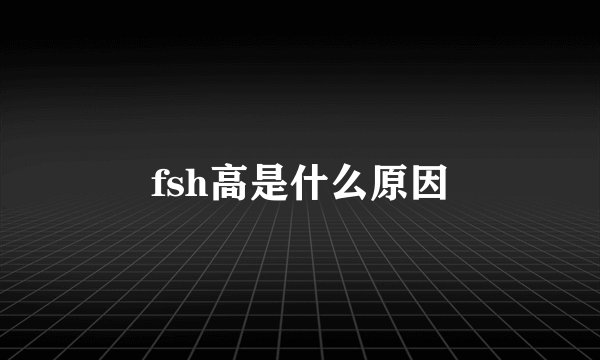 fsh高是什么原因