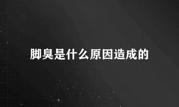脚臭是什么原因造成的