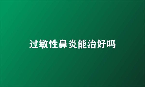 过敏性鼻炎能治好吗