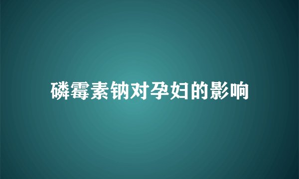 磷霉素钠对孕妇的影响