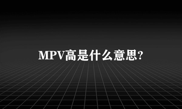 MPV高是什么意思?
