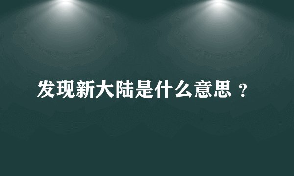 发现新大陆是什么意思 ？