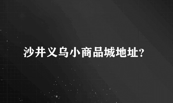沙井义乌小商品城地址？