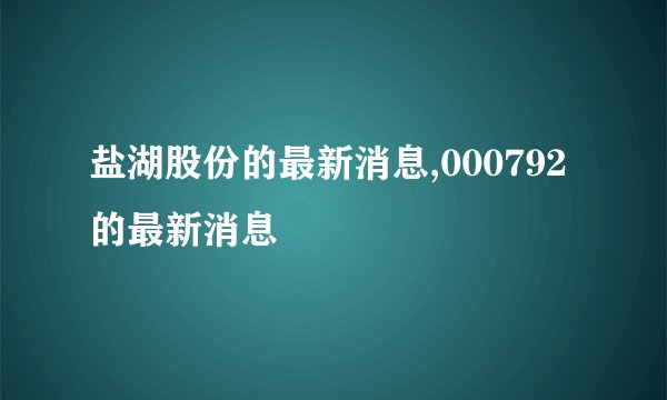 盐湖股份的最新消息,000792的最新消息