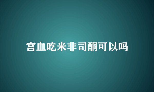 宫血吃米非司酮可以吗