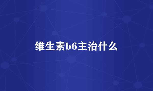 维生素b6主治什么