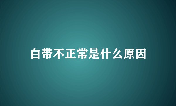 白带不正常是什么原因