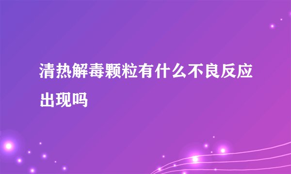 清热解毒颗粒有什么不良反应出现吗