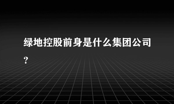 绿地控股前身是什么集团公司？