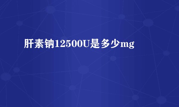肝素钠12500U是多少mg