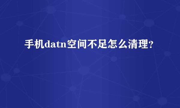 手机datn空间不足怎么清理？