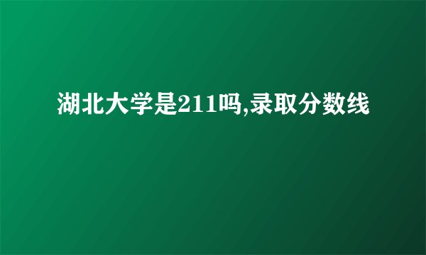 湖北大学是211吗,录取分数线