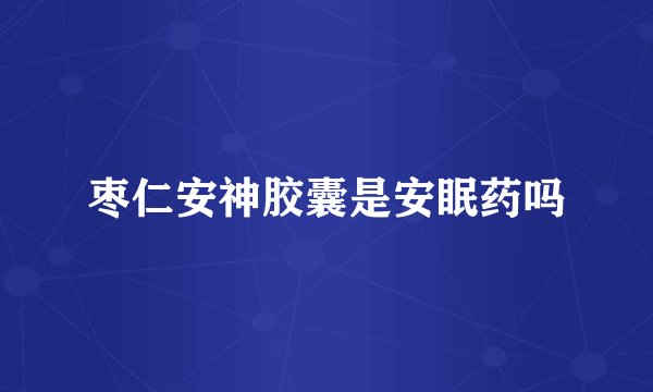枣仁安神胶囊是安眠药吗