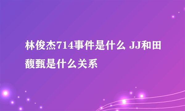 林俊杰714事件是什么 JJ和田馥甄是什么关系