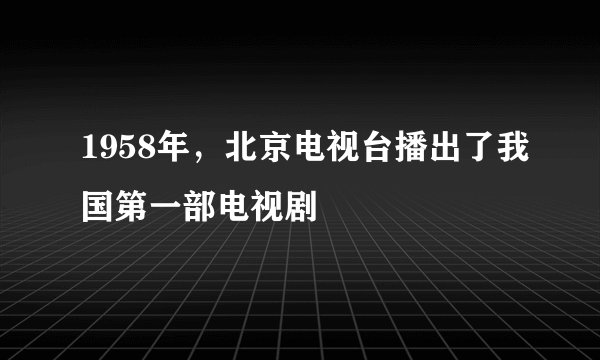 1958年，北京电视台播出了我国第一部电视剧