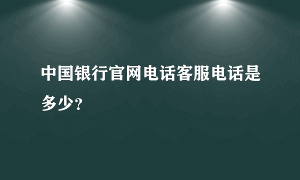 中国银行官网电话客服电话是多少？