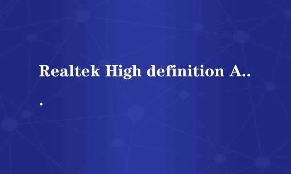 Realtek High definition Audio Driver是干什么的?重大吗?如果有了驱动人生还需要这个吗?多谢各位!