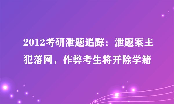 2012考研泄题追踪：泄题案主犯落网，作弊考生将开除学籍